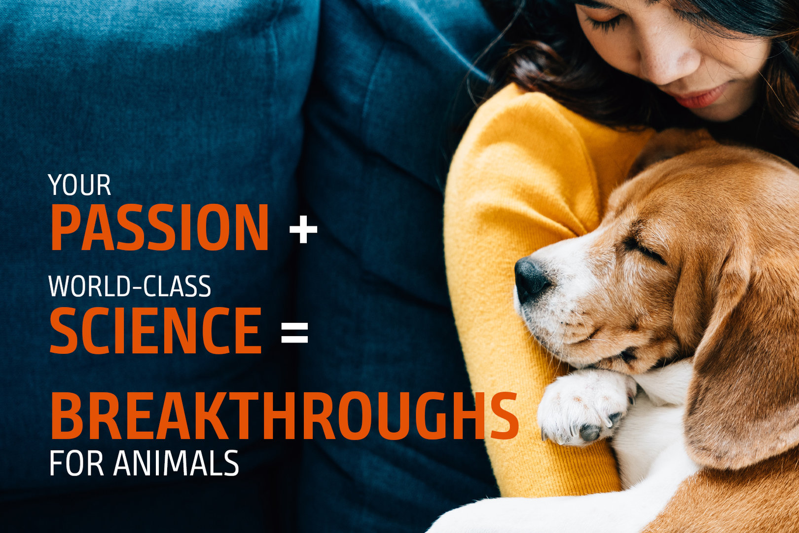 YOUR PASSION + WORLD-CLASS SCIENCE = BREAKTHROUGHS FOR ANIMALS